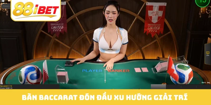 Bàn baccarat đón đầu xu hướng giải trí