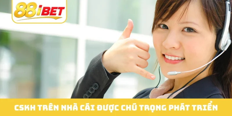 CSKH trên nhà cái được chú trọng phát triển